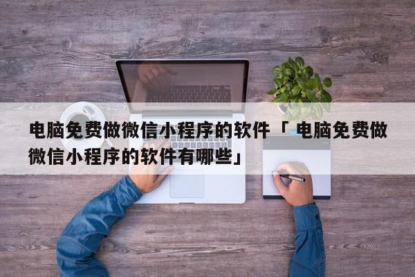 电脑免费做微信小程序的软件「 电脑免费做微信小程序的软件有哪些」 小程序开发