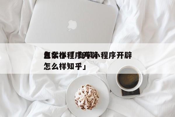 自学小程序开辟
怎么样「 自学小程序开辟
怎么样知乎」 app开发