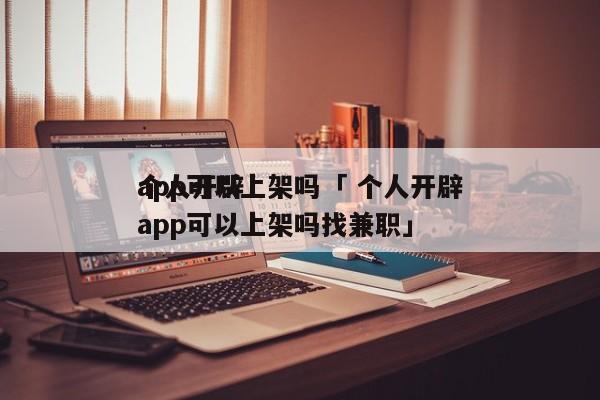 个人开辟
app可以上架吗「 个人开辟
app可以上架吗找兼职」 小程序开发