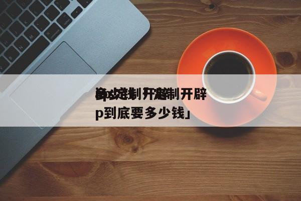 ios定制开辟
多少钱「 定制开辟
app到底要多少钱」 app开发