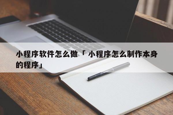 小程序软件怎么做「 小程序怎么制作本身
的程序」 小程序开发