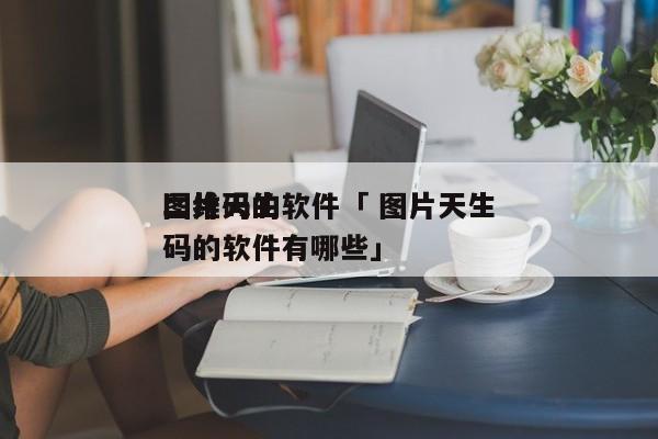 图片天生
二维码的软件「 图片天生
二维码的软件有哪些」 小程序开发