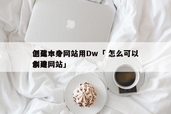 怎么本身
创建一个网站用Dw「 怎么可以本身
创建网站」 app开发