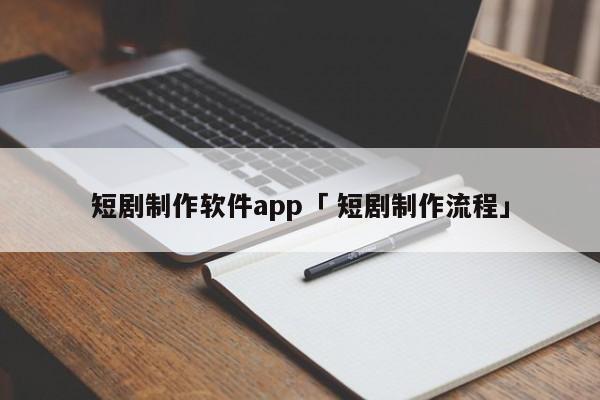 短剧制作软件app「 短剧制作流程」 小程序开发