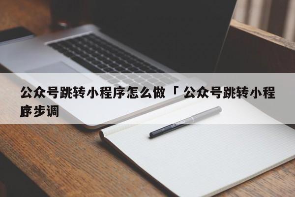 公众号跳转小程序怎么做「 公众号跳转小程序步调
」（公众号跳转小程序步骤） 网站建设