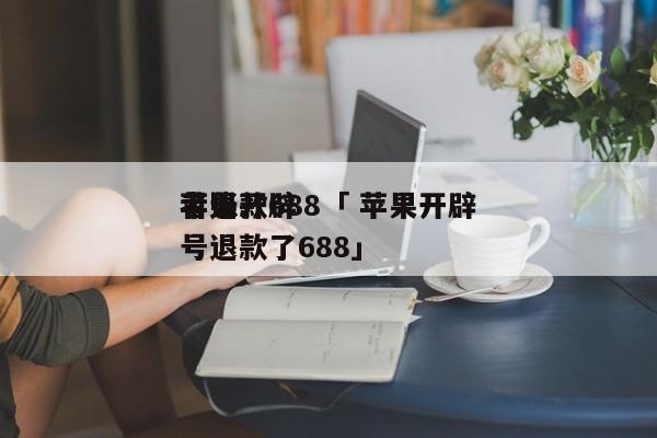 苹果开辟
者退款688「 苹果开辟
者账号退款了688」 app开发