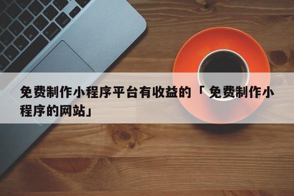 免费制作小程序平台有收益的「 免费制作小程序的网站」（免费制作小程序的软件） 网站建设