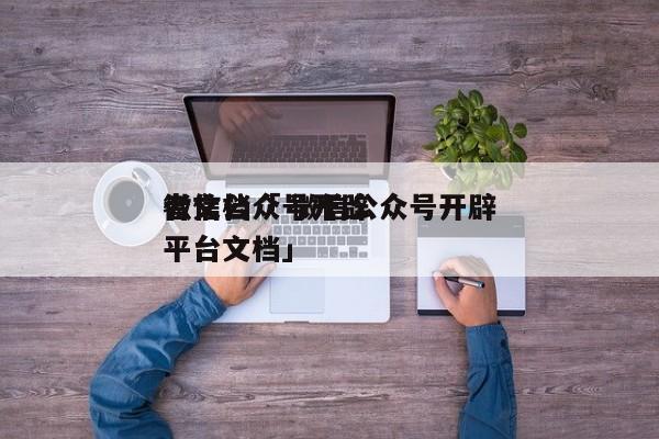 微信公众号开辟
者文档「 微信公众号开辟
平台文档」（微信公众号开发者是什么意思） 网站建设