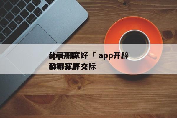 app开辟
公司哪家好「 app开辟
公司哪家好交际
APP开辟
公司」 app开发