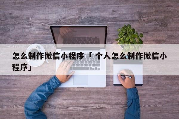 怎么制作微信小程序「 个人怎么制作微信小程序」 app开发