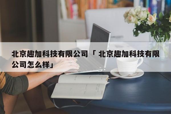 北京趣加科技有限公司「 北京趣加科技有限公司怎么样」 app开发