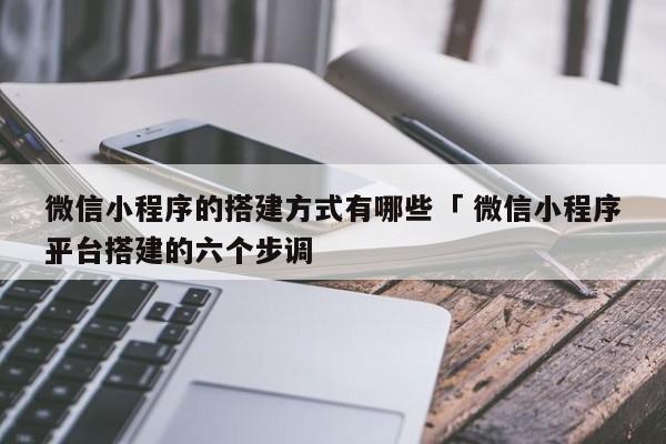 微信小程序的搭建方式有哪些「 微信小程序平台搭建的六个步调
」 小程序开发