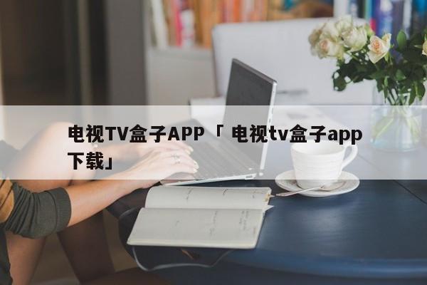 电视TV盒子APP「 电视tv盒子app下载」 app开发