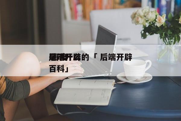 后端开辟
是干什么的「 后端开辟
 百度百科」 app开发