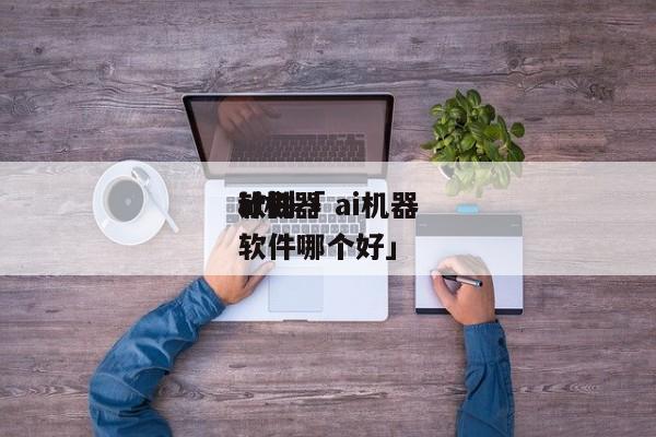 ai机器
计划
软件「 ai机器
计划
软件哪个好」 app开发