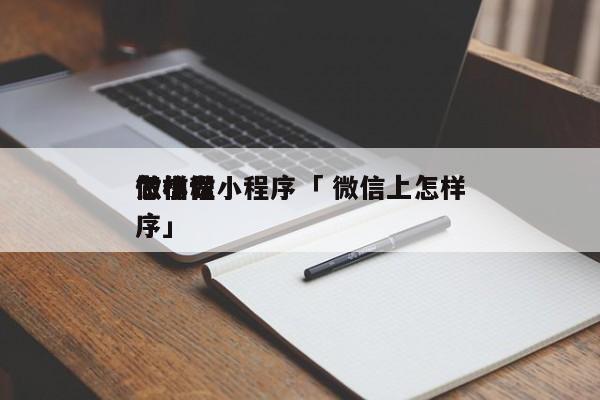 怎样
微信做小程序「 微信上怎样
做小程序」 小程序开发