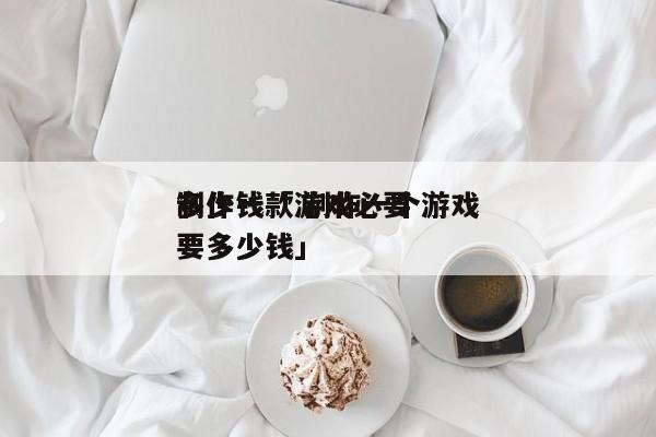 制作一款游戏必要
多少钱「 制作一个游戏要多少钱」 小程序开发