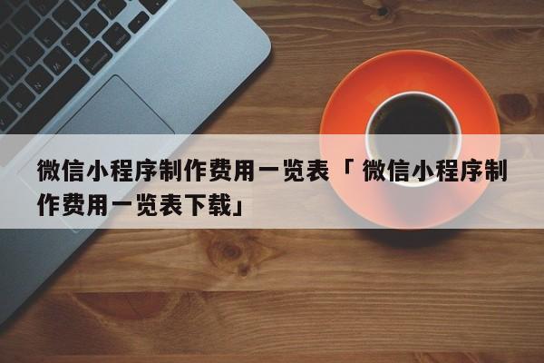 微信小程序制作费用一览表「 微信小程序制作费用一览表下载」 小程序开发