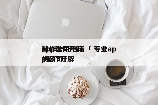 app软件开辟
制作公司电话「 专业app制作开辟
的公司」 小程序开发