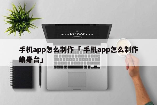 手机app怎么制作「 手机app怎么制作本身
的平台」 小程序开发