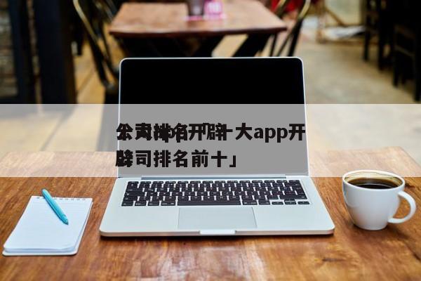 十大app开辟
公司排名「 十大app开辟
公司排名前十」 小程序开发