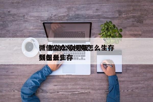 微信公众号视频怎么生存
「 微信公众号视频怎么生存
到相册」（微信公众号视频如何保存到相册） 网站建设