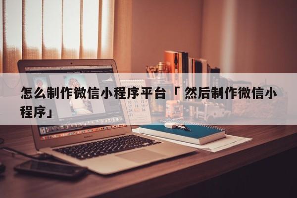 怎么制作微信小程序平台「 然后制作微信小程序」（怎样制作自己的微信小程序平台） 网站建设