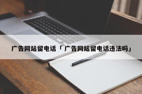 广告网站留电话「 广告网站留电话违法吗」（广告留电话号的网站） 网站建设