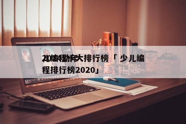 2024幼年
儿编程十大排行榜「 少儿编程排行榜2020」 小程序开发