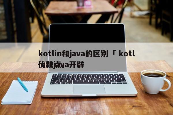 kotlin和java的区别「 kotlin和java开辟
优缺点」 app开发