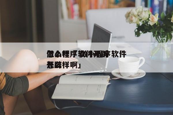 做小程序软件开辟
怎么样「 做小程序软件开辟
怎么样啊」 小程序开发