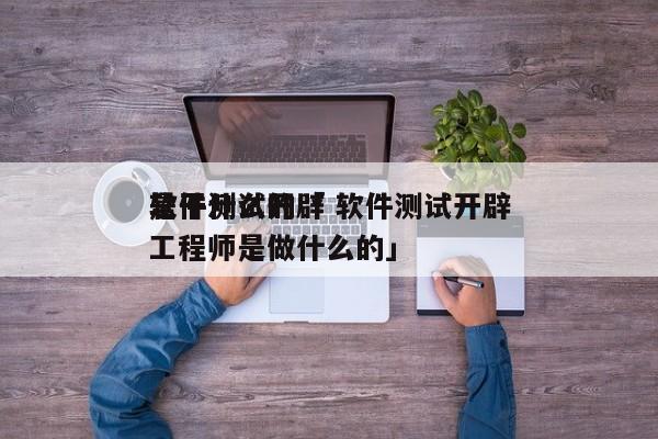 软件测试开辟
是干什么的「 软件测试开辟
工程师是做什么的」 app开发