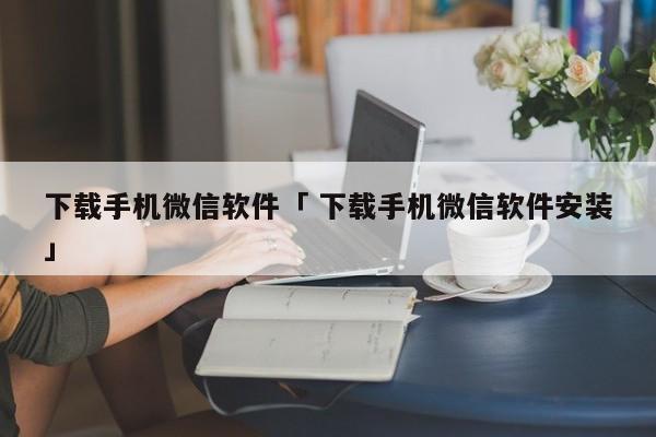 下载手机微信软件「 下载手机微信软件安装」（手机版微信软件下载） 网站建设