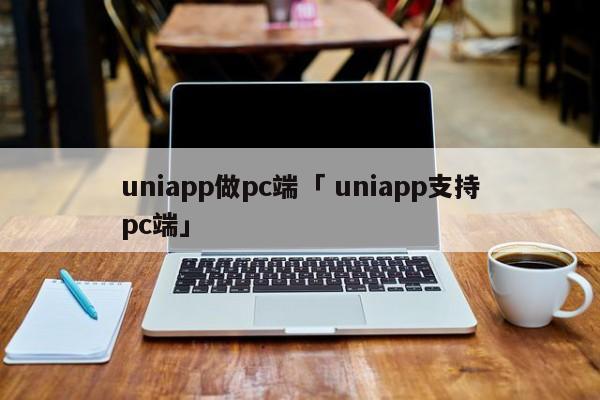 uniapp做pc端「 uniapp支持pc端」 app开发