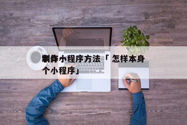 本身
制作小程序方法「 怎样本身
制作一个小程序」 小程序开发