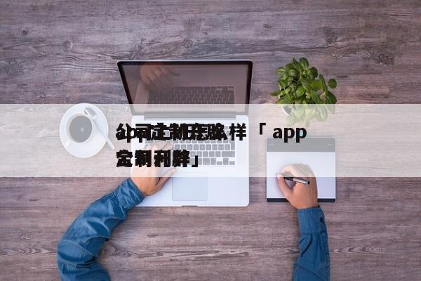 app定制开辟
公司上班怎么样「 app定制开辟
公司利弊」 app开发