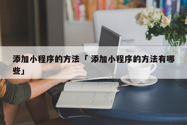 添加小程序的方法「 添加小程序的方法有哪些」 小程序开发