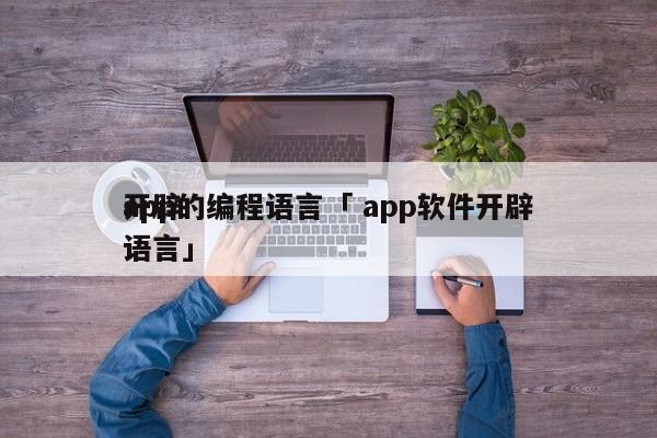 开辟
app的编程语言「 app软件开辟
语言」 app开发