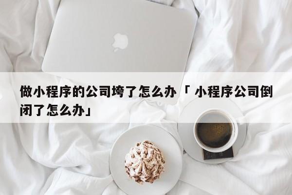 做小程序的公司垮了怎么办「 小程序公司倒闭了怎么办」 小程序开发