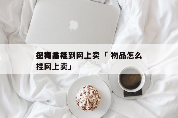 怎样才华

把商品挂到网上卖「 物品怎么挂网上卖」 小程序开发