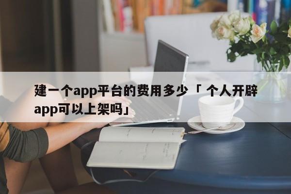 建一个app平台的费用多少「 个人开辟
app可以上架吗」（创建一个app平台需要多少钱） 网站建设