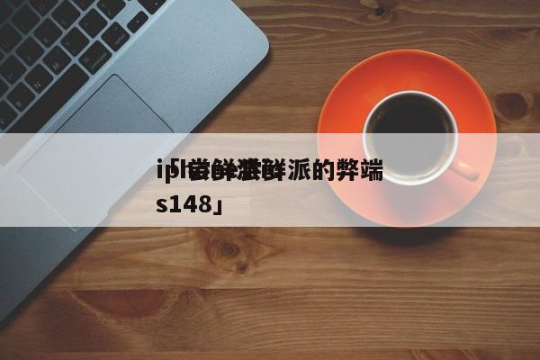 iphone尝鲜派的弊端
「 尝鲜派ios148」 app开发