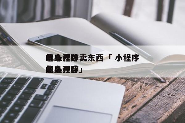 怎么开辟
本身
的小程序卖东西「 小程序怎么开辟
本身
的小程序」 小程序开发