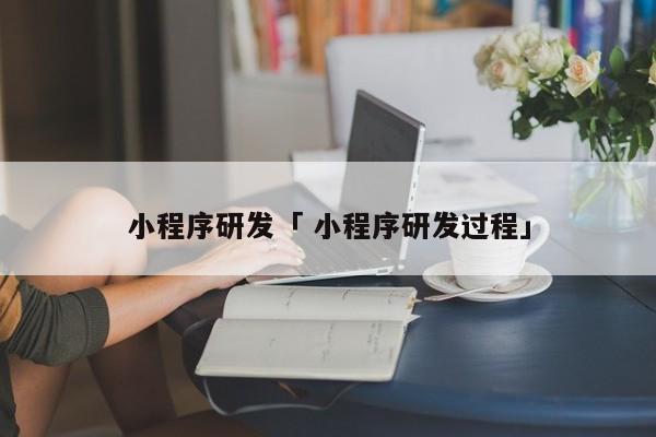 小程序研发「 小程序研发过程」 app开发