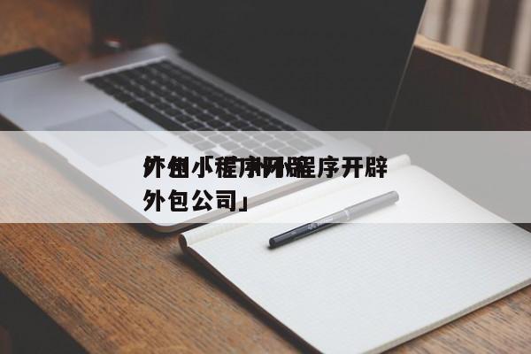 广州小程序开辟
外包「 广州小程序开辟
外包公司」 小程序开发