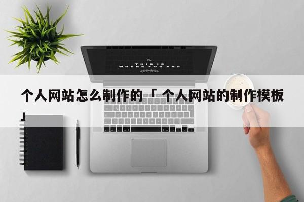 个人网站怎么制作的「 个人网站的制作模板」（个人网站制作的流程） 网站建设