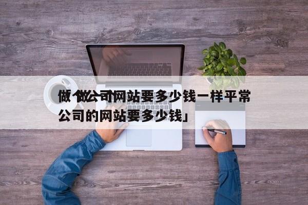 做个公司网站要多少钱一样平常
「 做一个公司的网站要多少钱」 网站建设