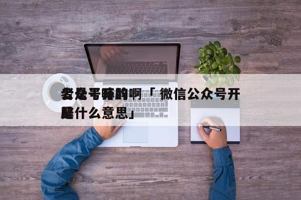 公众号开辟
者是干嘛的啊「 微信公众号开辟
是什么意思」（开创微信公众号有什么用） 网站建设