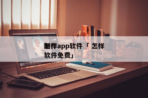 怎样
制作app软件「 怎样
制作app软件免费」 app开发