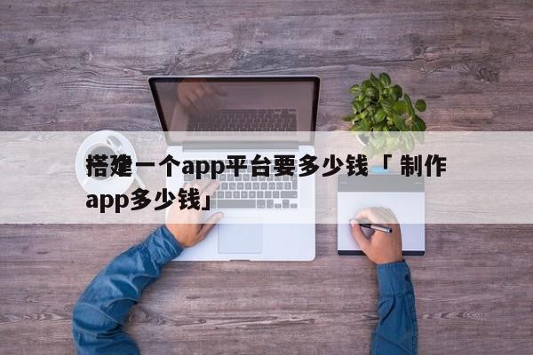 搭建一个app平台要多少钱「 制作
一个app多少钱」（建一个app平台的费用多少） 网站建设